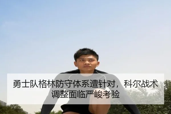 勇士队格林防守体系遭针对，科尔战术调整面临严峻考验