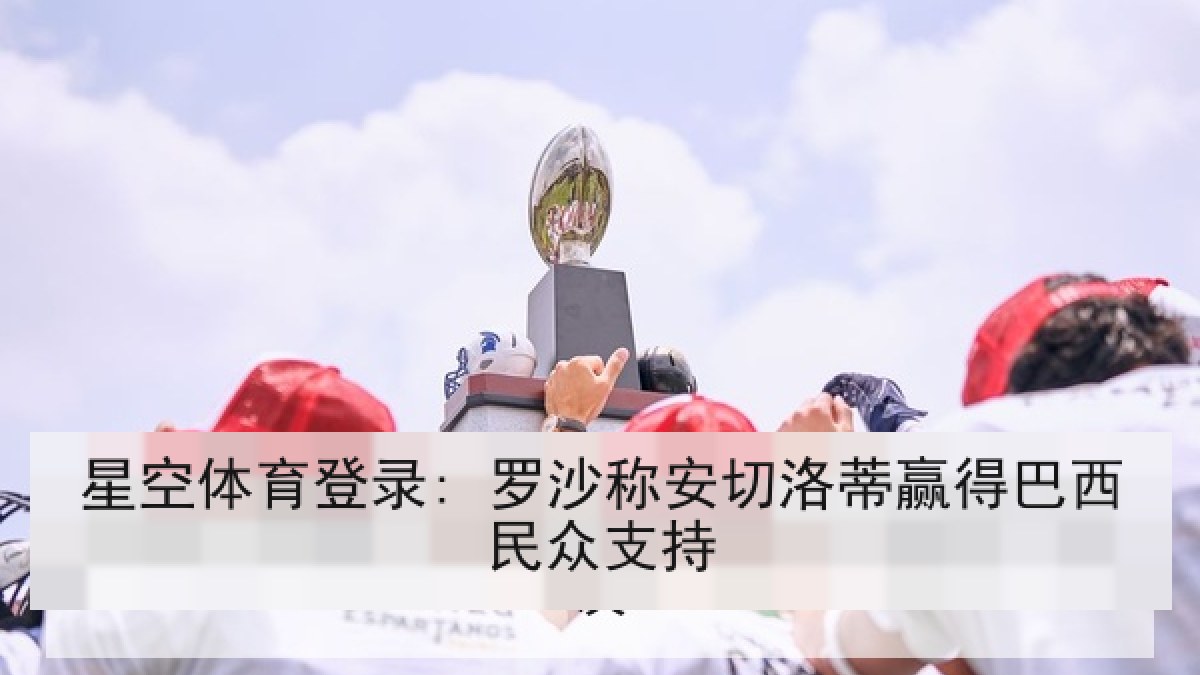 星空体育登录: 罗沙称安切洛蒂赢得巴西民众支持 星空体育登录: 罗沙称安切洛蒂赢得巴西民众支持