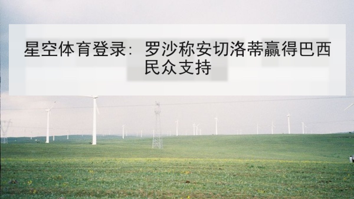 星空体育登录: 罗沙称安切洛蒂赢得巴西民众支持 星空体育登录: 罗沙称安切洛蒂赢得巴西民众支持