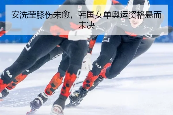 安洗莹膝伤未愈，韩国女单奥运资格悬而未决