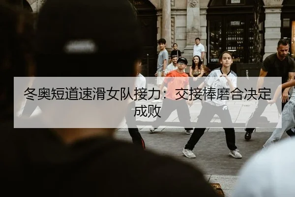 冬奥短道速滑女队接力：交接棒磨合决定成败
