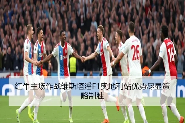 红牛主场作战维斯塔潘F1奥地利站优势尽显策略制胜