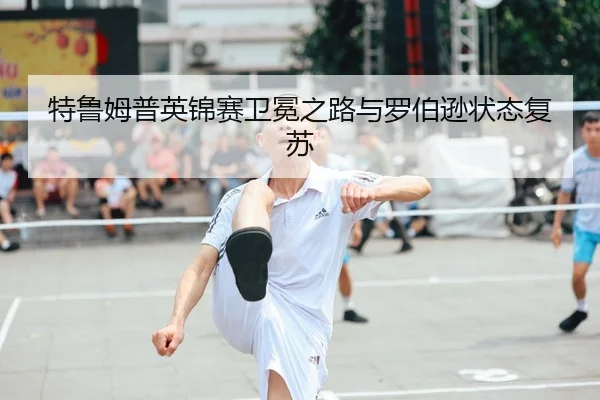 特鲁姆普英锦赛卫冕之路与罗伯逊状态复苏
