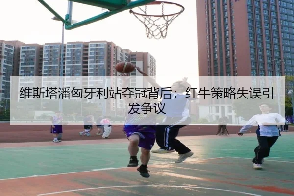 维斯塔潘匈牙利站夺冠背后：红牛策略失误引发争议