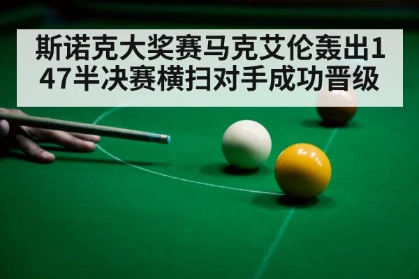 斯诺克大奖赛马克艾伦轰出147半决赛横扫对手成功晋级
