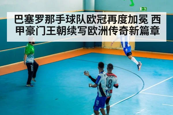 巴塞罗那手球队欧冠再度加冕 西甲豪门王朝续写欧洲传奇新篇章