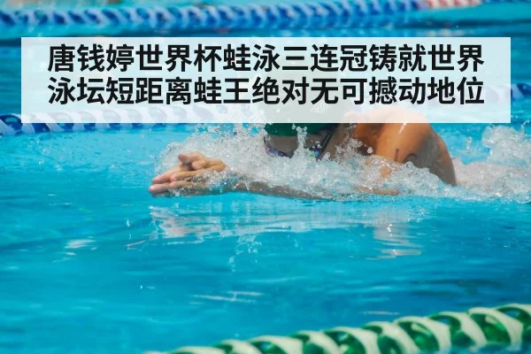唐钱婷世界杯蛙泳三连冠铸就世界泳坛短距离蛙王绝对无可撼动地位