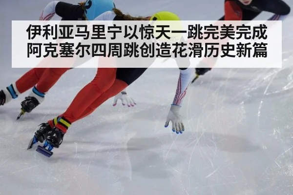 伊利亚马里宁以惊天一跳完美完成阿克塞尔四周跳创造花滑历史新篇