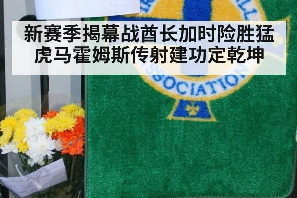新赛季揭幕战酋长加时险胜猛虎马霍姆斯传射建功定乾坤